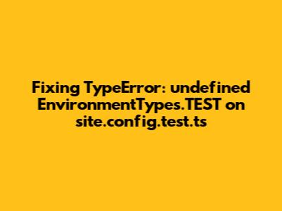 Fixing TypeError: undefined EnvironmentTypes.TEST on site.config.test.ts