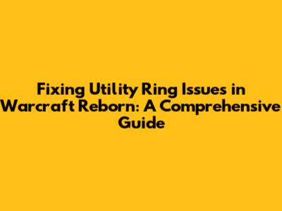 Fixing Utility Ring Issues in Warcraft Reborn: A Comprehensive Guide