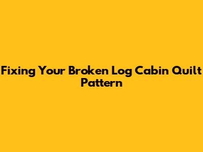 Fixing Your Broken Log Cabin Quilt Pattern