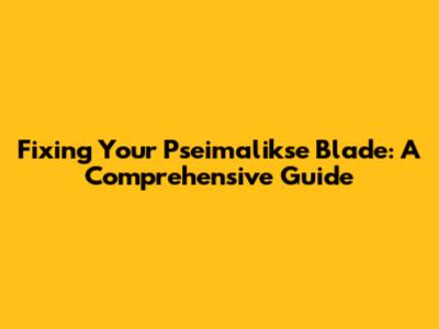 Fixing Your Pseimalikse Blade: A Comprehensive Guide