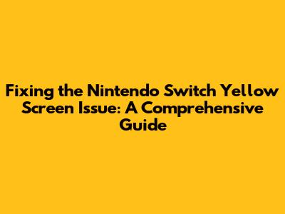 Fixing the Nintendo Switch Yellow Screen Issue: A Comprehensive Guide