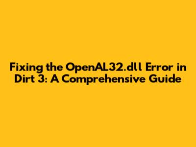 Fixing the OpenAL32.dll Error in Dirt 3: A Comprehensive Guide