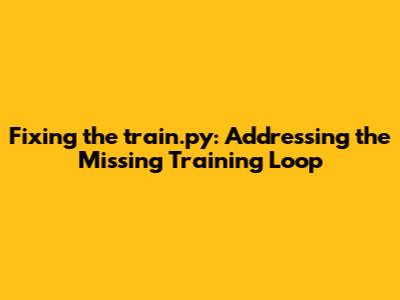 Fixing the train.py: Addressing the Missing Training Loop