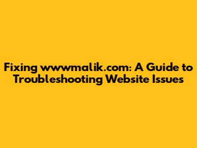 Fixing wwwmalik.com: A Guide to Troubleshooting Website Issues