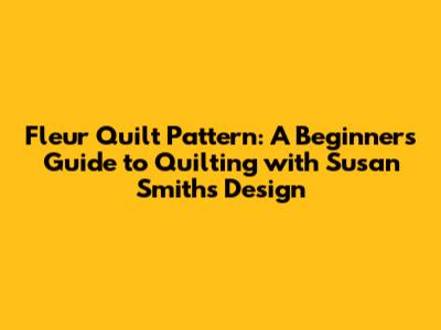 Fleur Quilt Pattern: A Beginner's Guide to Quilting with Susan Smith's Design