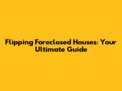 Flipping Foreclosed Houses: Your Ultimate Guide