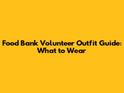 Food Bank Volunteer Outfit Guide: What to Wear