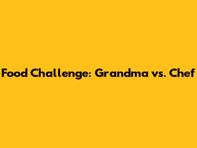 Food Challenge: Grandma vs. Chef