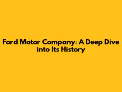 Ford Motor Company: A Deep Dive into Its History
