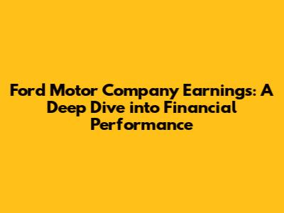 Ford Motor Company Earnings: A Deep Dive into Financial Performance