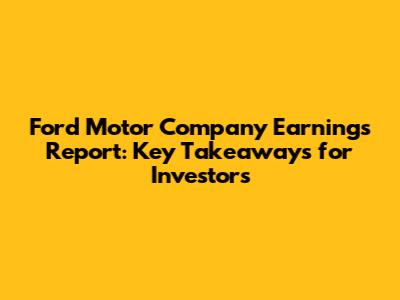 Ford Motor Company Earnings Report: Key Takeaways for Investors