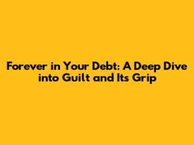 Forever in Your Debt: A Deep Dive into Guilt and Its Grip
