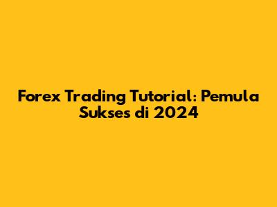 Forex Trading Tutorial: Pemula Sukses di 2024