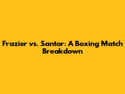 Frazier vs. Santor: A Boxing Match Breakdown