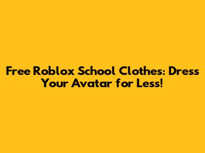 Free Roblox School Clothes: Dress Your Avatar for Less!