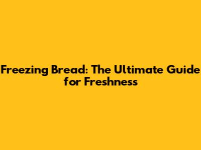 Freezing Bread: The Ultimate Guide for Freshness