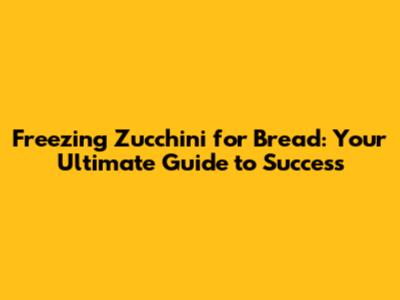 Freezing Zucchini for Bread: Your Ultimate Guide to Success