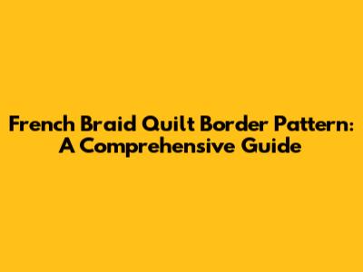 French Braid Quilt Border Pattern: A Comprehensive Guide