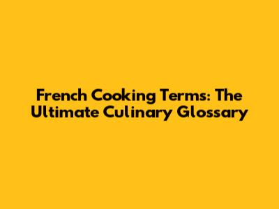 French Cooking Terms: The Ultimate Culinary Glossary