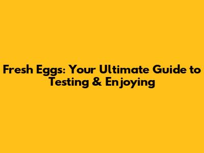 Fresh Eggs: Your Ultimate Guide to Testing & Enjoying