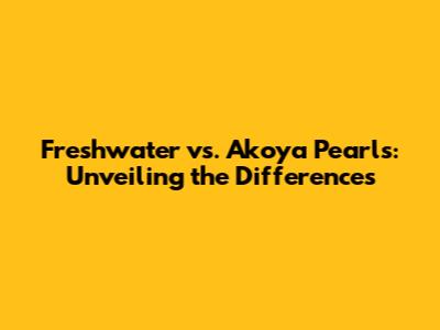 Freshwater vs. Akoya Pearls: Unveiling the Differences