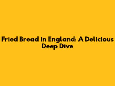 Fried Bread in England: A Delicious Deep Dive