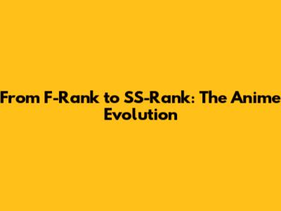 From F-Rank to SS-Rank: The Anime Evolution