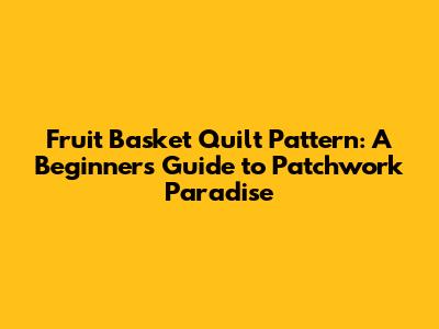 Fruit Basket Quilt Pattern: A Beginner's Guide to Patchwork Paradise