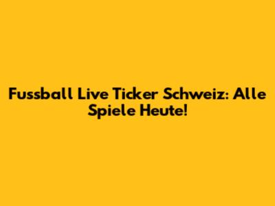 Fussball Live Ticker Schweiz: Alle Spiele Heute!