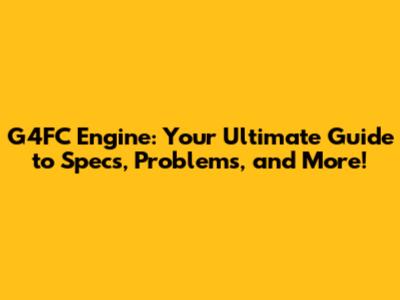 G4FC Engine: Your Ultimate Guide to Specs, Problems, and More!