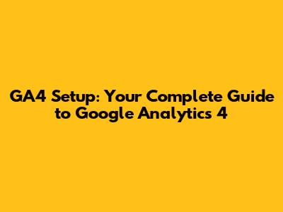GA4 Setup: Your Complete Guide to Google Analytics 4