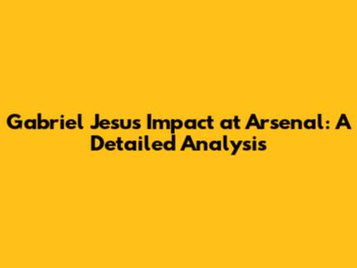 Gabriel Jesus Impact at Arsenal: A Detailed Analysis