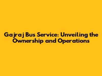 Gajraj Bus Service: Unveiling the Ownership and Operations