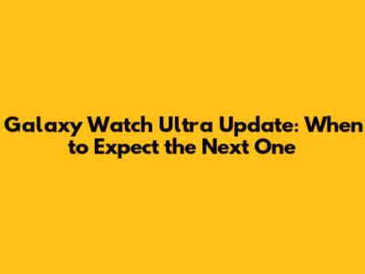 Galaxy Watch Ultra Update: When to Expect the Next One