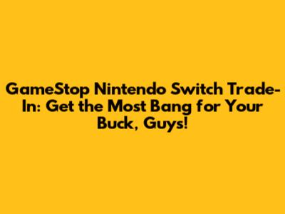 GameStop Nintendo Switch Trade-In: Get the Most Bang for Your Buck, Guys!