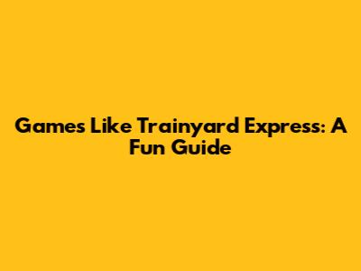 Games Like Trainyard Express: A Fun Guide