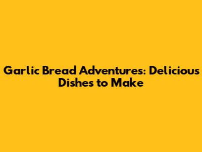 Garlic Bread Adventures: Delicious Dishes to Make