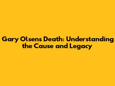 Gary Olsen's Death: Understanding the Cause and Legacy