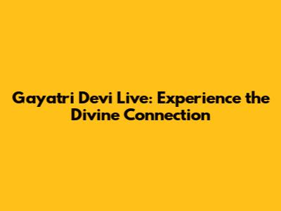 Gayatri Devi Live: Experience the Divine Connection