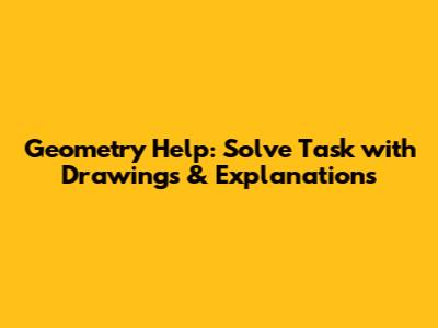 Geometry Help: Solve Task with Drawings & Explanations
