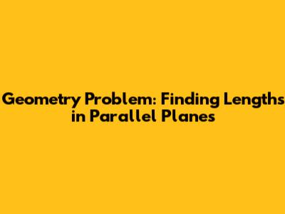 Geometry Problem: Finding Lengths in Parallel Planes