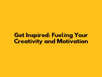 Get Inspired: Fueling Your Creativity and Motivation
