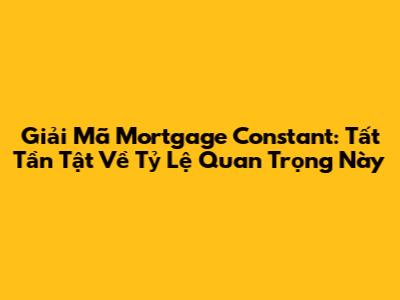 Giải Mã Mortgage Constant: Tất Tần Tật Về Tỷ Lệ Quan Trọng Này