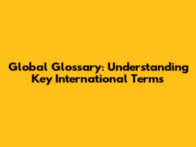Global Glossary: Understanding Key International Terms