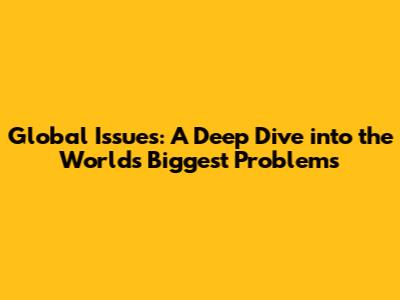Global Issues: A Deep Dive into the World's Biggest Problems