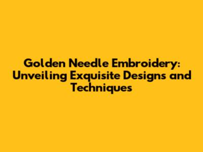 Golden Needle Embroidery: Unveiling Exquisite Designs and Techniques