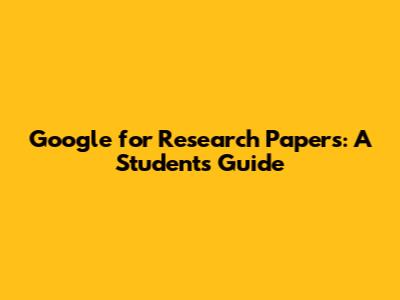 Google for Research Papers: A Student's Guide