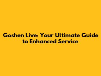 Goshen Live: Your Ultimate Guide to Enhanced Service