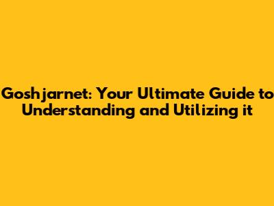 Goshjarnet: Your Ultimate Guide to Understanding and Utilizing it