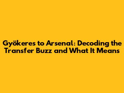 Gyökeres to Arsenal: Decoding the Transfer Buzz and What It Means
